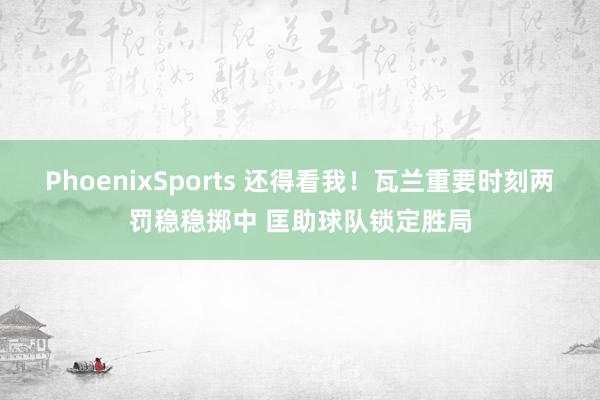 PhoenixSports 还得看我！瓦兰重要时刻两罚稳稳掷中 匡助球队锁定胜局