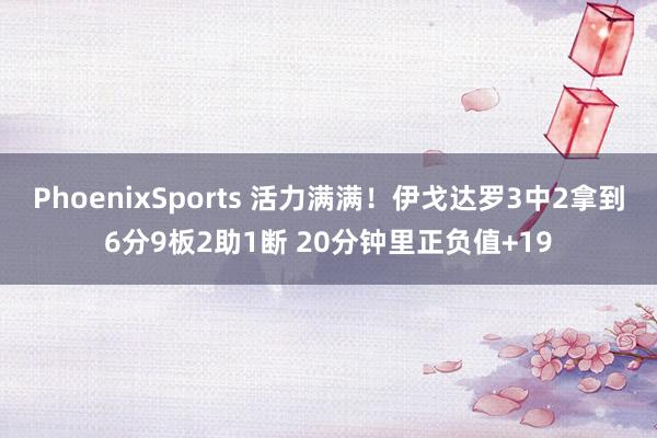 PhoenixSports 活力满满！伊戈达罗3中2拿到6分9板2助1断 20分钟里正负值+19
