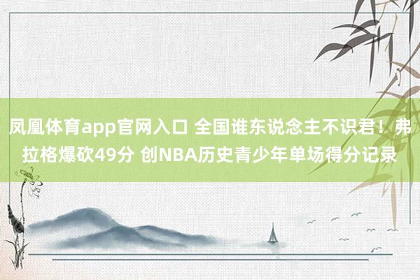 凤凰体育app官网入口 全国谁东说念主不识君！弗拉格爆砍49分 创NBA历史青少年单场得分记录