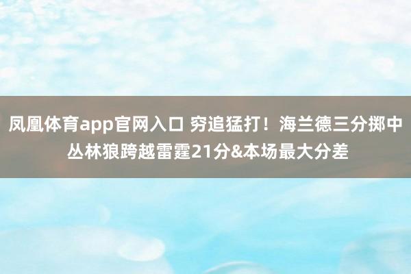 凤凰体育app官网入口 穷追猛打！海兰德三分掷中 丛林狼跨越雷霆21分&本场最大分差