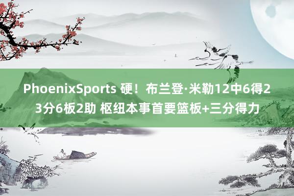 PhoenixSports 硬！布兰登·米勒12中6得23分6板2助 枢纽本事首要篮板+三分得力