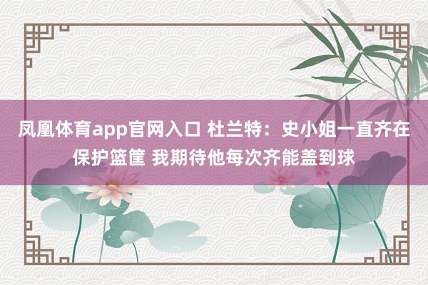 凤凰体育app官网入口 杜兰特：史小姐一直齐在保护篮筐 我期待他每次齐能盖到球