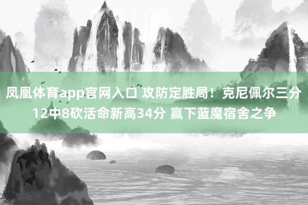 凤凰体育app官网入口 攻防定胜局！克尼佩尔三分12中8砍活命新高34分 赢下蓝魔宿舍之争