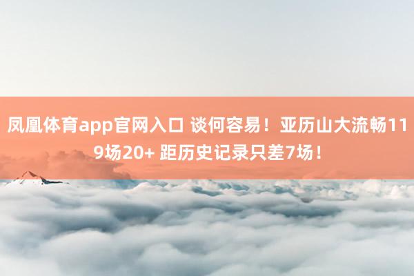 凤凰体育app官网入口 谈何容易！亚历山大流畅119场20+ 距历史记录只差7场！