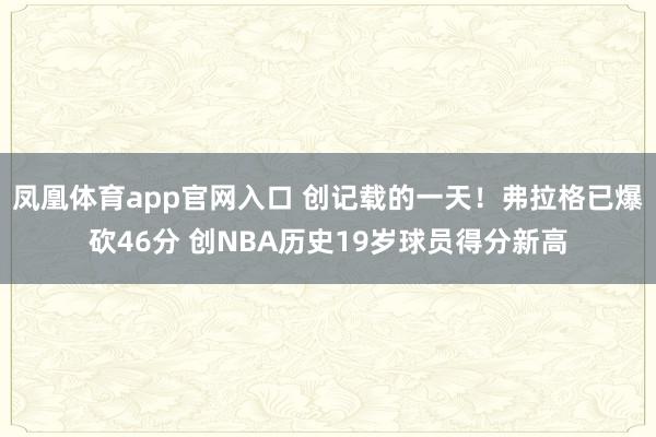 凤凰体育app官网入口 创记载的一天！弗拉格已爆砍46分 创NBA历史19岁球员得分新高