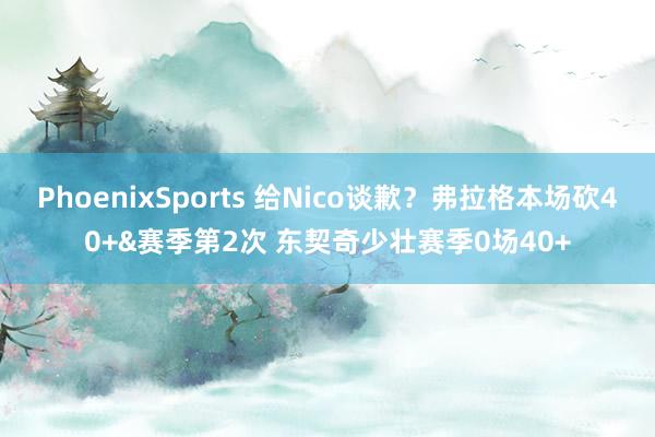 PhoenixSports 给Nico谈歉？弗拉格本场砍40+&赛季第2次 东契奇少壮赛季0场40+