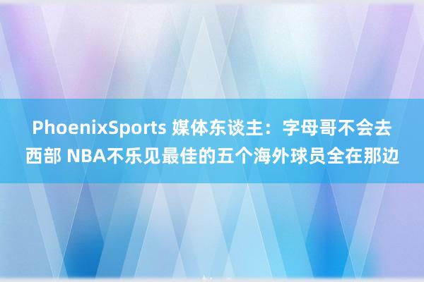 PhoenixSports 媒体东谈主：字母哥不会去西部 NBA不乐见最佳的五个海外球员全在那边