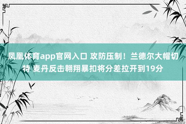 凤凰体育app官网入口 攻防压制！兰德尔大帽切特 麦丹反击翱翔暴扣将分差拉开到19分