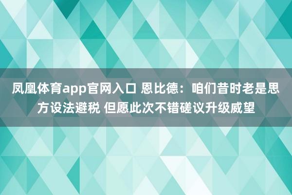 凤凰体育app官网入口 恩比德：咱们昔时老是思方设法避税 但愿此次不错磋议升级威望