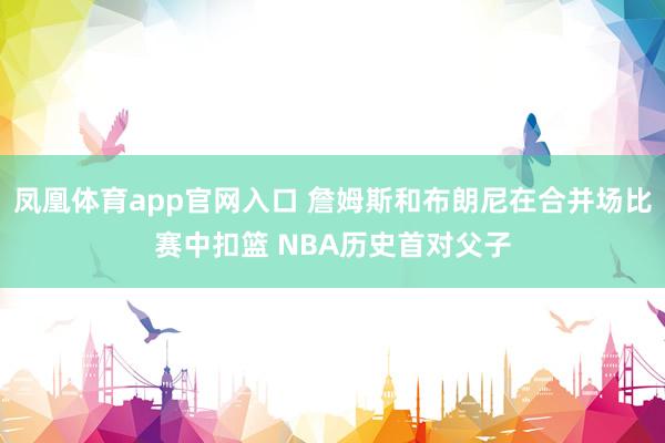 凤凰体育app官网入口 詹姆斯和布朗尼在合并场比赛中扣篮 NBA历史首对父子