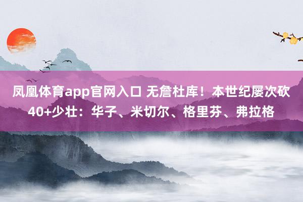 凤凰体育app官网入口 无詹杜库！本世纪屡次砍40+少壮：华子、米切尔、格里芬、弗拉格