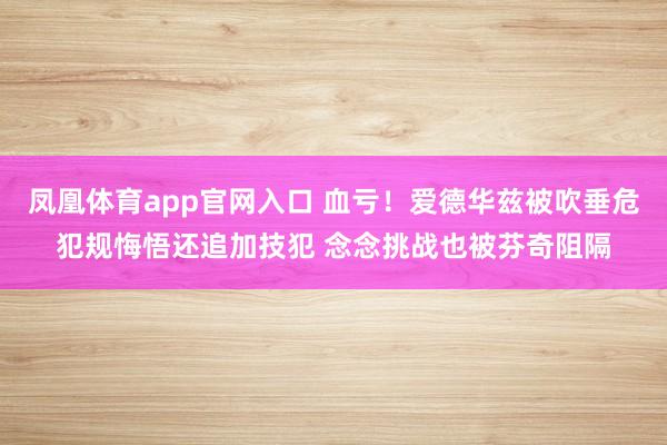 凤凰体育app官网入口 血亏！爱德华兹被吹垂危犯规悔悟还追加技犯 念念挑战也被芬奇阻隔