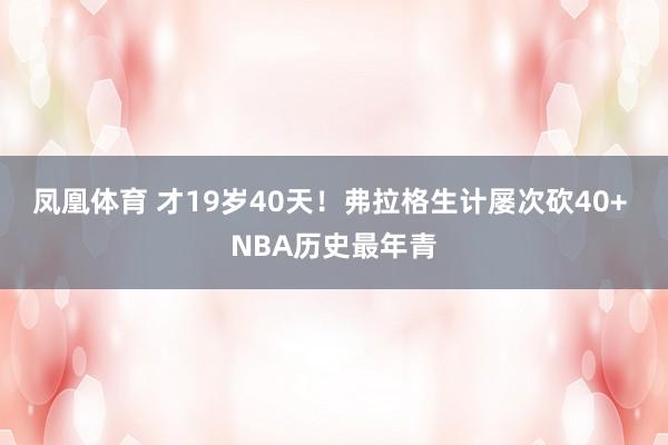 凤凰体育 才19岁40天！弗拉格生计屡次砍40+ NBA历史最年青