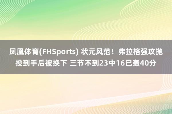 凤凰体育(FHSports) 状元风范！弗拉格强攻抛投到手后被换下 三节不到23中16已轰40分