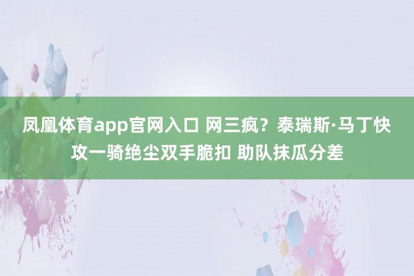凤凰体育app官网入口 网三疯？泰瑞斯·马丁快攻一骑绝尘双手脆扣 助队抹瓜分差