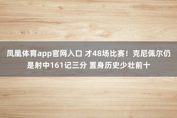 凤凰体育app官网入口 才48场比赛！克尼佩尔仍是射中161记三分 置身历史少壮前十