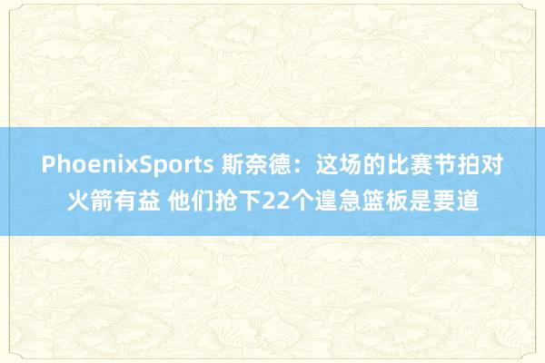 PhoenixSports 斯奈德：这场的比赛节拍对火箭有益 他们抢下22个遑急篮板是要道