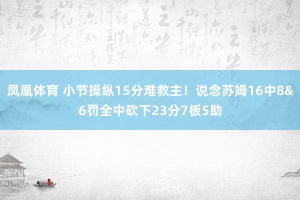 凤凰体育 小节操纵15分难救主！说念苏姆16中8&6罚全中砍下23分7板5助