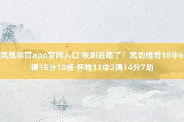 凤凰体育app官网入口 铁到沿路了！武切维奇18中6得15分10板 怀特11中2得14分7助