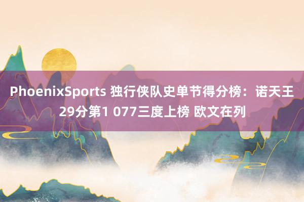 PhoenixSports 独行侠队史单节得分榜：诺天王29分第1 077三度上榜 欧文在列