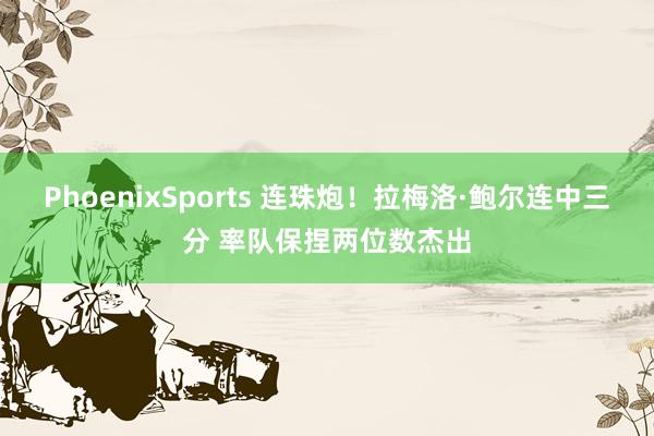 PhoenixSports 连珠炮！拉梅洛·鲍尔连中三分 率队保捏两位数杰出
