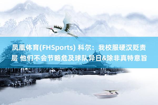 凤凰体育(FHSports) 科尔：我校服硬汉贬责层 他们不会节略危及球队异日&除非真特意旨