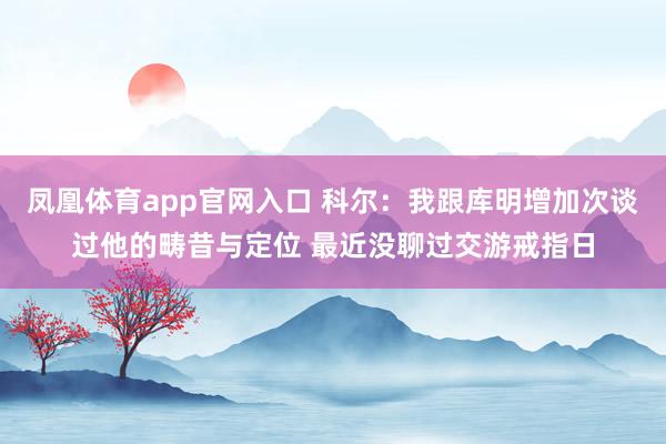 凤凰体育app官网入口 科尔：我跟库明增加次谈过他的畴昔与定位 最近没聊过交游戒指日