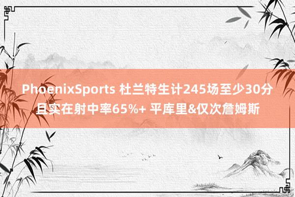 PhoenixSports 杜兰特生计245场至少30分且实在射中率65%+ 平库里&仅次詹姆斯