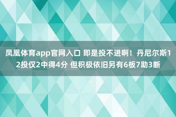 凤凰体育app官网入口 即是投不进啊！丹尼尔斯12投仅2中得4分 但积极依旧另有6板7助3断