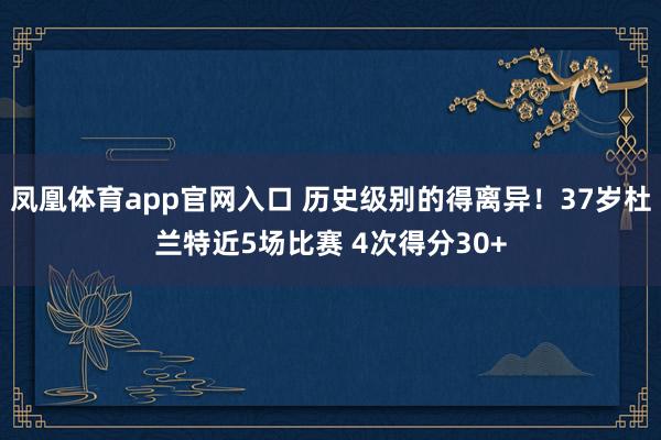 凤凰体育app官网入口 历史级别的得离异！37岁杜兰特近5场比赛 4次得分30+