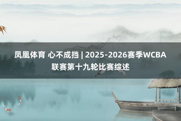 凤凰体育 心不成挡 | 2025-2026赛季WCBA联赛第十九轮比赛综述