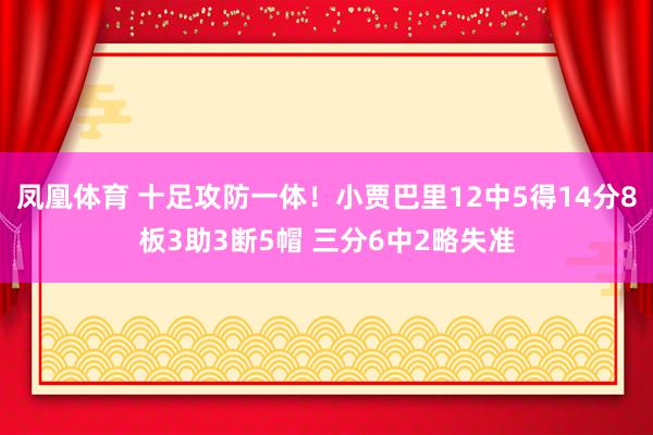 凤凰体育 十足攻防一体！小贾巴里12中5得14分8板3助3断5帽 三分6中2略失准