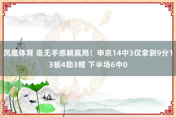 凤凰体育 毫无手感躺赢局！申京14中3仅拿到9分13板4助3帽 下半场6中0