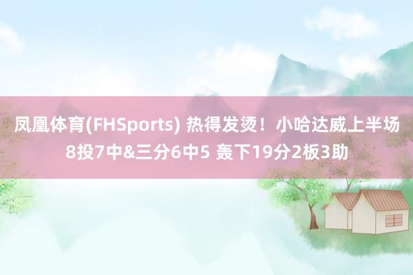 凤凰体育(FHSports) 热得发烫！小哈达威上半场8投7中&三分6中5 轰下19分2板3助