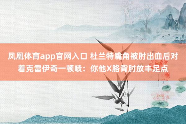 凤凰体育app官网入口 杜兰特嘴角被肘出血后对着克雷伊奇一顿喷：你他X胳背肘放丰足点