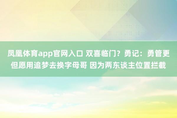 凤凰体育app官网入口 双喜临门？勇记：勇管更但愿用追梦去换字母哥 因为两东谈主位置拦截