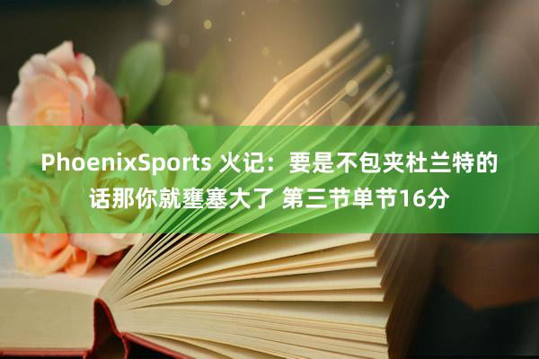 PhoenixSports 火记：要是不包夹杜兰特的话那你就壅塞大了 第三节单节16分