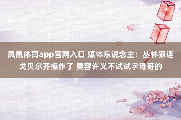 凤凰体育app官网入口 媒体东说念主：丛林狼连戈贝尔齐操作了 莫容许义不试试字母哥的