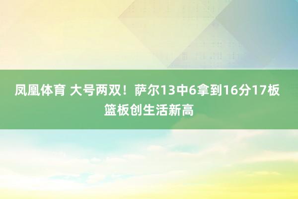 凤凰体育 大号两双！萨尔13中6拿到16分17板 篮板创生活新高