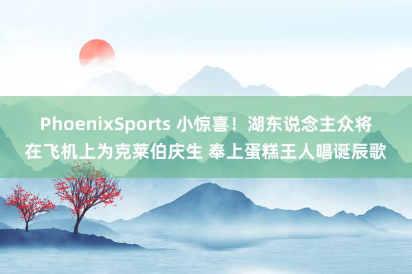 PhoenixSports 小惊喜！湖东说念主众将在飞机上为克莱伯庆生 奉上蛋糕王人唱诞辰歌