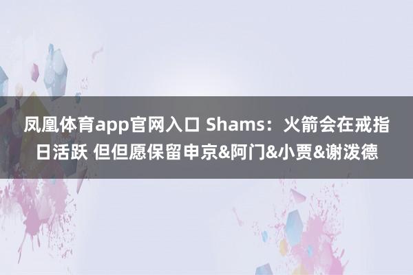 凤凰体育app官网入口 Shams：火箭会在戒指日活跃 但但愿保留申京&阿门&小贾&谢泼德