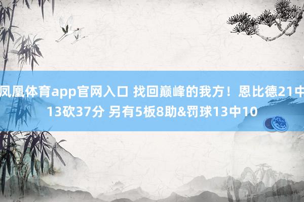 凤凰体育app官网入口 找回巅峰的我方！恩比德21中13砍37分 另有5板8助&罚球13中10