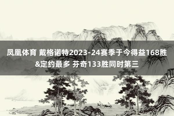 凤凰体育 戴格诺特2023-24赛季于今得益168胜&定约最多 芬奇133胜同时第三