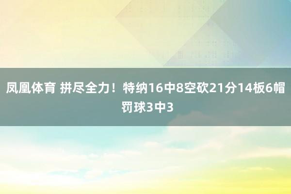 凤凰体育 拼尽全力！特纳16中8空砍21分14板6帽 罚球3中3