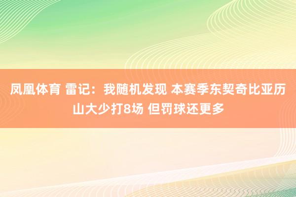 凤凰体育 雷记：我随机发现 本赛季东契奇比亚历山大少打8场 但罚球还更多