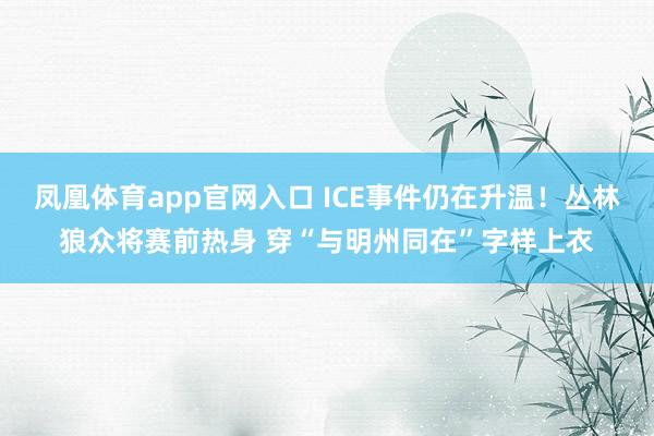 凤凰体育app官网入口 ICE事件仍在升温！丛林狼众将赛前热身 穿“与明州同在”字样上衣