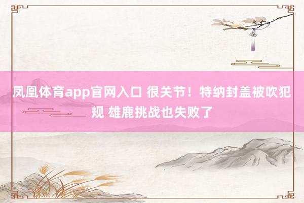 凤凰体育app官网入口 很关节！特纳封盖被吹犯规 雄鹿挑战也失败了
