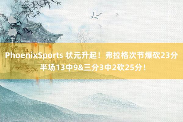 PhoenixSports 状元升起！弗拉格次节爆砍23分 半场13中9&三分3中2砍25分！