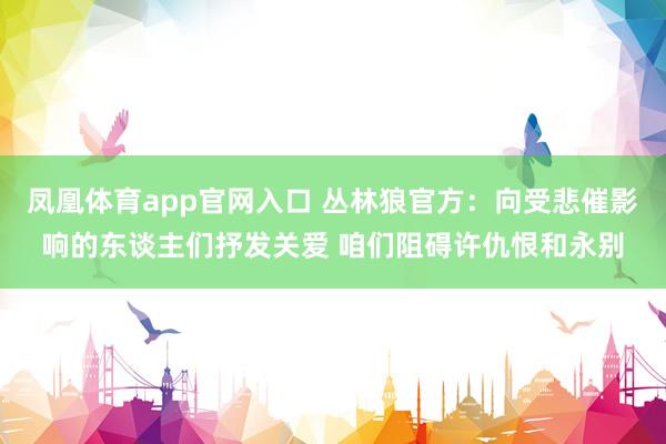 凤凰体育app官网入口 丛林狼官方：向受悲催影响的东谈主们抒发关爱 咱们阻碍许仇恨和永别