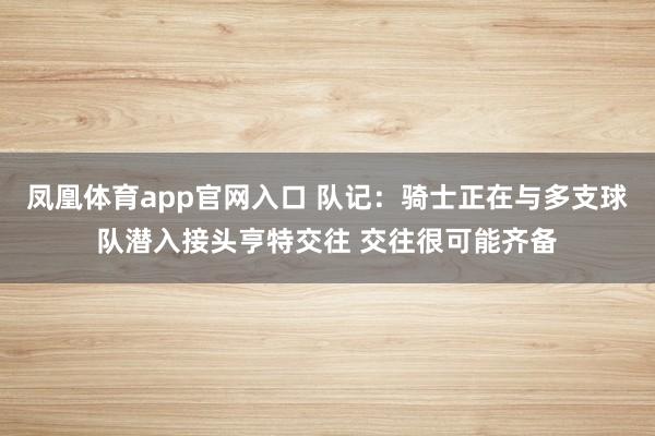 凤凰体育app官网入口 队记：骑士正在与多支球队潜入接头亨特交往 交往很可能齐备